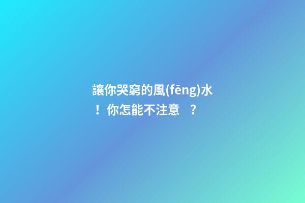 讓你哭窮的風(fēng)水！你怎能不注意？